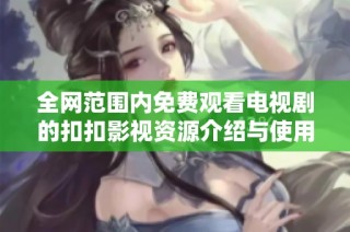 全网范围内免费观看电视剧的扣扣影视资源介绍与使用指南