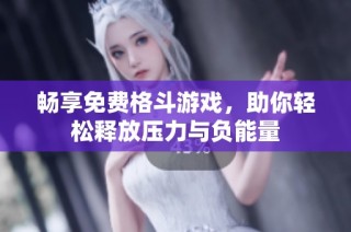 畅享免费格斗游戏，助你轻松释放压力与负能量