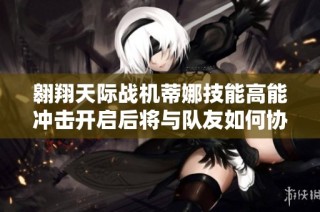 翱翔天际战机蒂娜技能高能冲击开启后将与队友如何协同作战