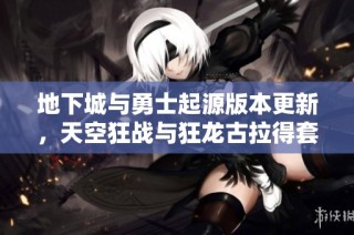 地下城与勇士起源版本更新，天空狂战与狂龙古拉得套详解