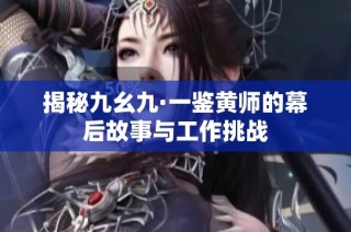 揭秘九幺九·一鉴黄师的幕后故事与工作挑战