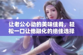 让老公心动的美味佳肴，轻松一口让他融化的绝佳选择