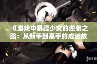 《游戏中暴躁少女的逆袭之路：从新手到高手的成长故事》