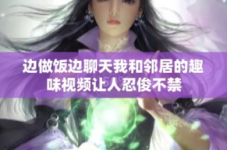 边做饭边聊天我和邻居的趣味视频让人忍俊不禁