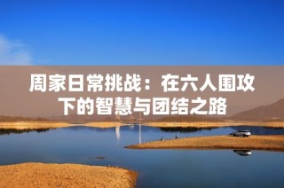 周家日常挑战：在六人围攻下的智慧与团结之路