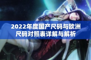 2022年度国产尺码与欧洲尺码对照表详解与解析
