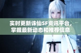 实时更新诛仙SF资讯平台，掌握最新动态和推荐信息