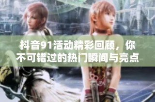 抖音91活动精彩回顾，你不可错过的热门瞬间与亮点分析