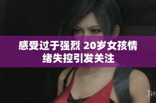 感受过于强烈 20岁女孩情绪失控引发关注
