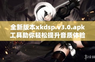 全新版本xkdsp.v3.0.apk工具助你轻松提升音质体验