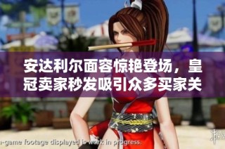 安达利尔面容惊艳登场，皇冠卖家秒发吸引众多买家关注