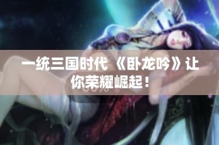 一统三国时代 《卧龙吟》让你荣耀崛起！