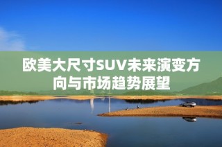 欧美大尺寸SUV未来演变方向与市场趋势展望