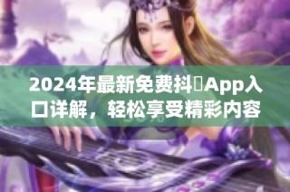 2024年最新免费抖抈App入口详解，轻松享受精彩内容与服务