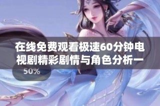 在线免费观看极速60分钟电视剧精彩剧情与角色分析一网打尽