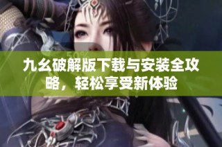 九幺破解版下载与安装全攻略，轻松享受新体验
