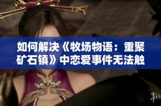 如何解决《牧场物语：重聚矿石镇》中恋爱事件无法触发的问题