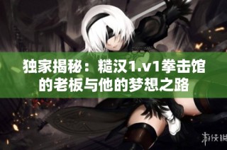 独家揭秘：糙汉1.v1拳击馆的老板与他的梦想之路