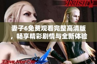 妻子6免费观看完整高清版，畅享精彩剧情与全新体验