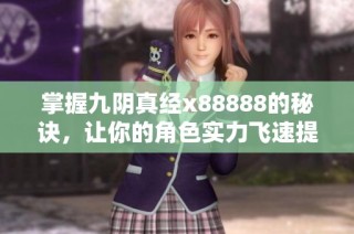 掌握九阴真经x88888的秘诀，让你的角色实力飞速提升的技巧揭秘