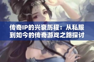 传奇IP的兴衰历程：从私服到如今的传奇游戏之路探讨