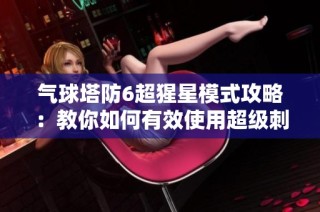 气球塔防6超猩星模式攻略：教你如何有效使用超级刺钉地雷