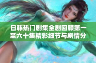 日韩热门剧集全剧回顾第一至六十集精彩细节与剧情分析