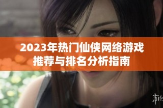 2023年热门仙侠网络游戏推荐与排名分析指南