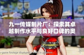 九一传媒制片厂：探索其卓越制作水平与良好口碑的奥秘