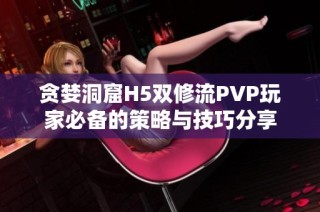 贪婪洞窟H5双修流PVP玩家必备的策略与技巧分享