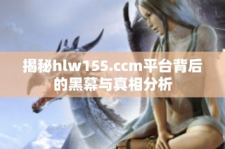 揭秘hlw155.ccm平台背后的黑幕与真相分析