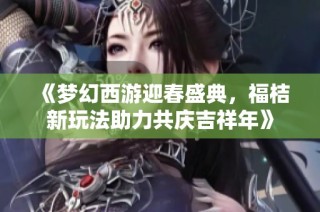 《梦幻西游迎春盛典，福桔新玩法助力共庆吉祥年》
