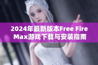 2024年最新版本Free Fire Max游戏下载与安装指南推荐