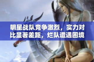 明星战队竞争激烈，实力对比显著差距，烂队遭遇困境