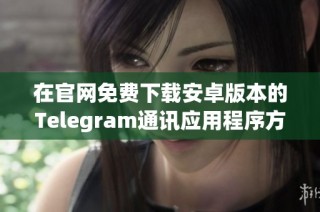 在官网免费下载安卓版本的Telegram通讯应用程序方法详解