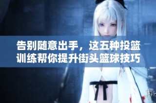 告别随意出手，这五种投篮训练帮你提升街头篮球技巧