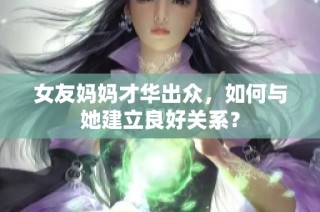 女友妈妈才华出众，如何与她建立良好关系？