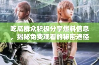 吃瓜群众积极分享爆料信息，揭秘免费观看的秘密途径和技巧