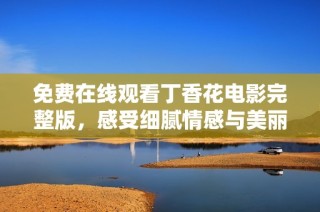 免费在线观看丁香花电影完整版，感受细腻情感与美丽画面的交织魅力