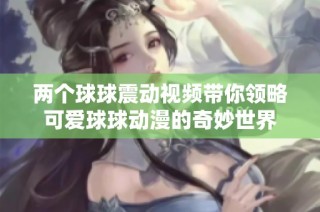 两个球球震动视频带你领略可爱球球动漫的奇妙世界