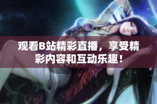 观看B站精彩直播，享受精彩内容和互动乐趣！