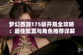 梦幻西游175级开局全攻略：最佳配置与角色推荐详解