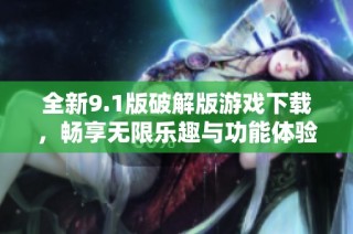 全新9.1版破解版游戏下载，畅享无限乐趣与功能体验