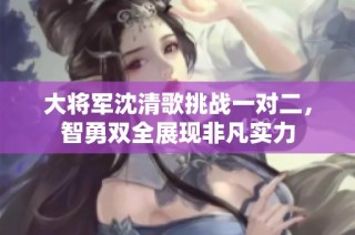 大将军沈清歌挑战一对二，智勇双全展现非凡实力