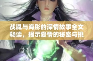 战胤与海彤的深情故事全文畅读，揭示爱情的秘密与挑战