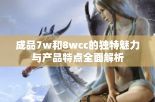 成品7w和8wcc的独特魅力与产品特点全面解析