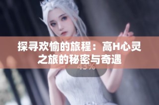 探寻欢愉的旅程：高H心灵之旅的秘密与奇遇