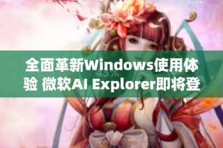 全面革新Windows使用体验 微软AI Explorer即将登场