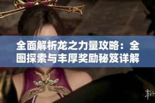 全面解析龙之力量攻略：全图探索与丰厚奖励秘笈详解
