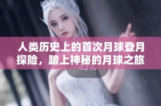 人类历史上的首次月球登月探险，踏上神秘的月球之旅